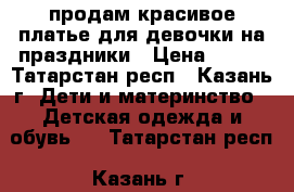продам красивое платье для девочки на праздники › Цена ­ 700 - Татарстан респ., Казань г. Дети и материнство » Детская одежда и обувь   . Татарстан респ.,Казань г.